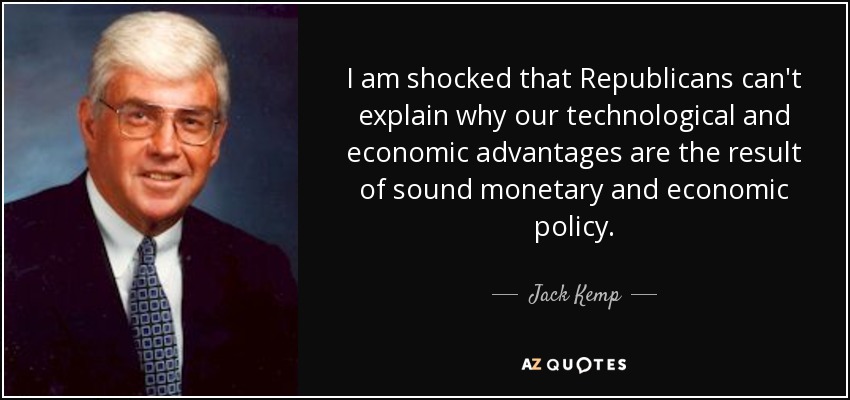 I am shocked that Republicans can't explain why our technological and economic advantages are the result of sound monetary and economic policy. - Jack Kemp