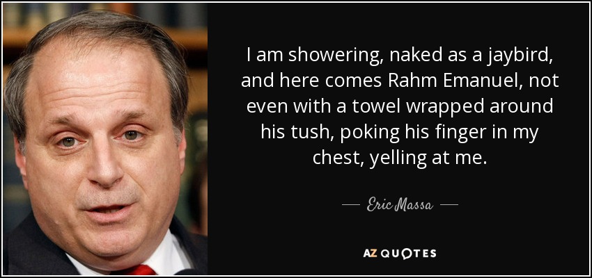 I am showering, naked as a jaybird, and here comes Rahm Emanuel, not even with a towel wrapped around his tush, poking his finger in my chest, yelling at me. - Eric Massa