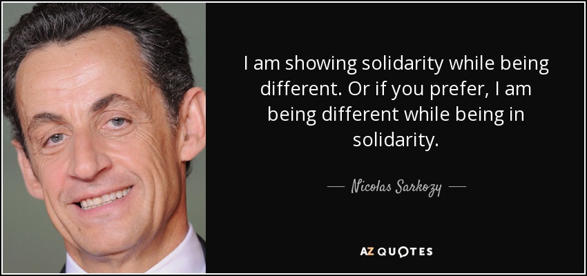 I am showing solidarity while being different. Or if you prefer, I am being different while being in solidarity. - Nicolas Sarkozy