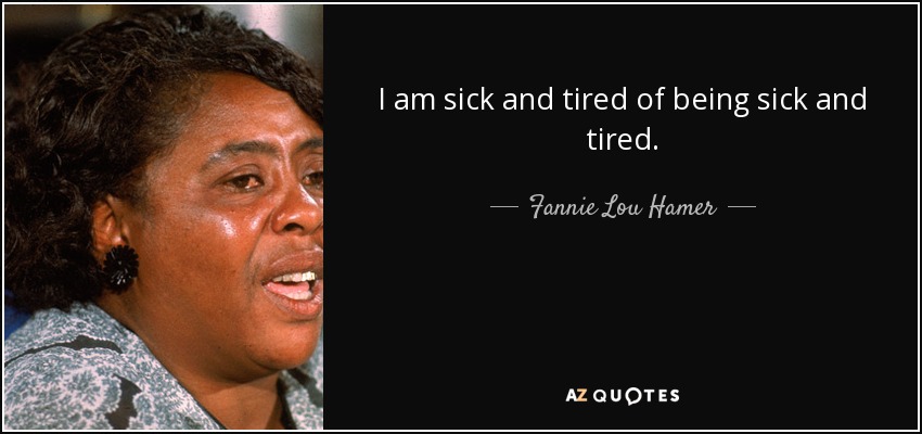 I am sick and tired of being sick and tired. - Fannie Lou Hamer