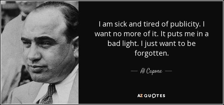 I am sick and tired of publicity. I want no more of it. It puts me in a bad light. I just want to be forgotten. - Al Capone