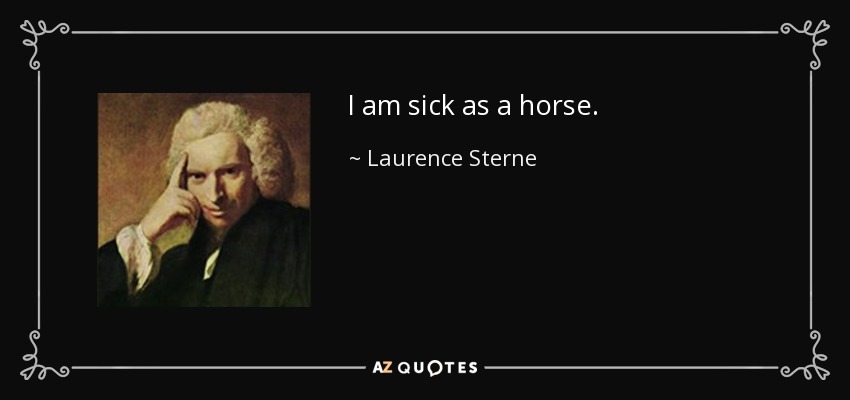 I am sick as a horse. - Laurence Sterne