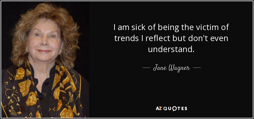 I am sick of being the victim of trends I reflect but don't even understand. - Jane Wagner
