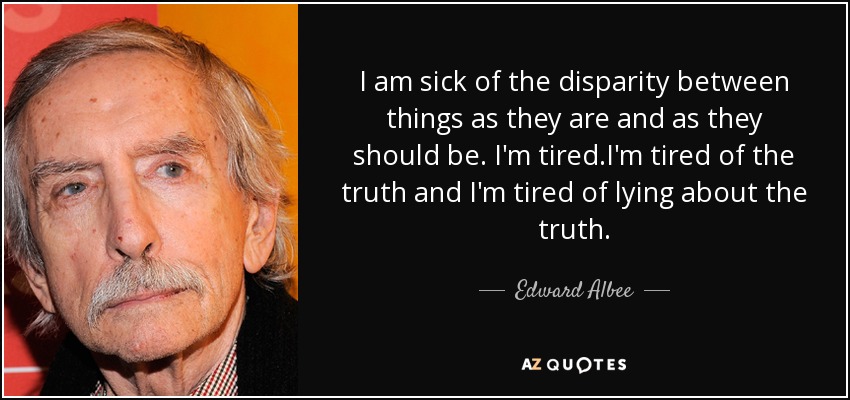 I am sick of the disparity between things as they are and as they should be. I'm tired.I'm tired of the truth and I'm tired of lying about the truth. - Edward Albee
