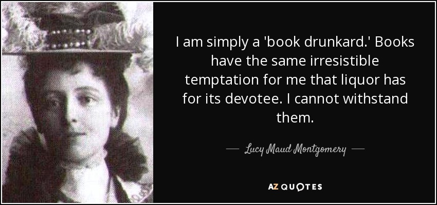 I am simply a 'book drunkard.' Books have the same irresistible temptation for me that liquor has for its devotee. I cannot withstand them. - Lucy Maud Montgomery