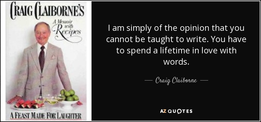 I am simply of the opinion that you cannot be taught to write. You have to spend a lifetime in love with words. - Craig Claiborne