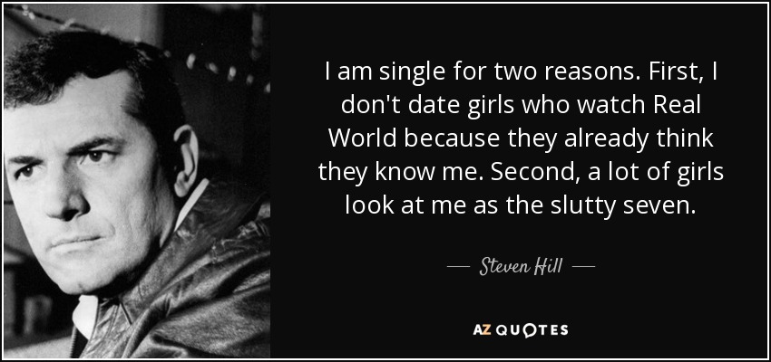 I am single for two reasons. First, I don't date girls who watch Real World because they already think they know me. Second, a lot of girls look at me as the slutty seven. - Steven Hill