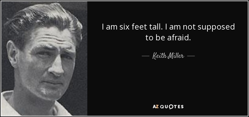 I am six feet tall. I am not supposed to be afraid. - Keith Miller
