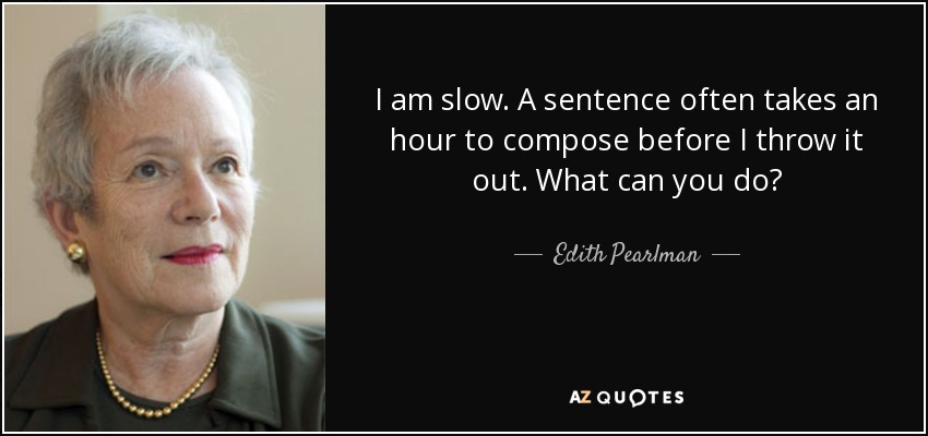 I am slow. A sentence often takes an hour to compose before I throw it out. What can you do? - Edith Pearlman