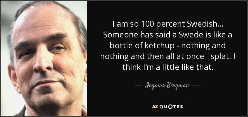 I am so 100 percent Swedish... Someone has said a Swede is like a bottle of ketchup - nothing and nothing and then all at once - splat. I think I'm a little like that. - Ingmar Bergman