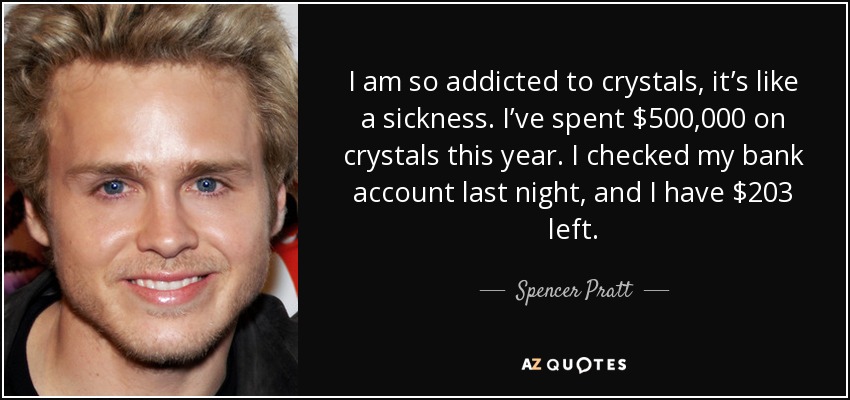 I am so addicted to crystals, it’s like a sickness. I’ve spent $500,000 on crystals this year. I checked my bank account last night, and I have $203 left. - Spencer Pratt