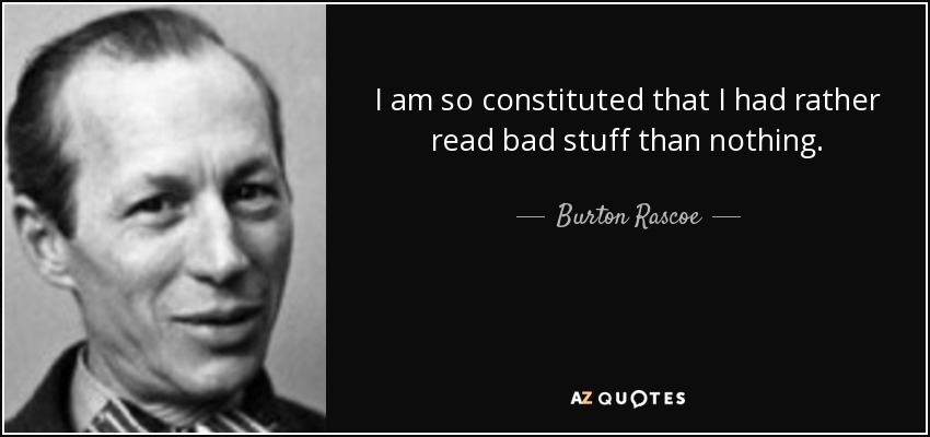 I am so constituted that I had rather read bad stuff than nothing. - Burton Rascoe