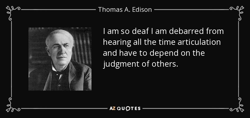 I am so deaf I am debarred from hearing all the time articulation and have to depend on the judgment of others. - Thomas A. Edison
