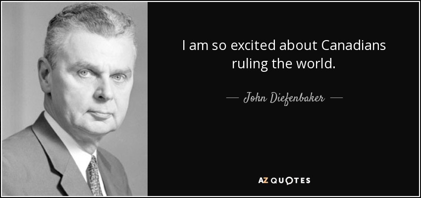 I am so excited about Canadians ruling the world. - John Diefenbaker