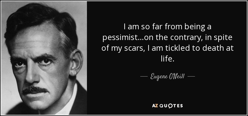I am so far from being a pessimist...on the contrary, in spite of my scars, I am tickled to death at life. - Eugene O'Neill