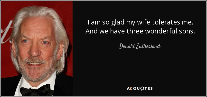 I am so glad my wife tolerates me. And we have three wonderful sons. - Donald Sutherland