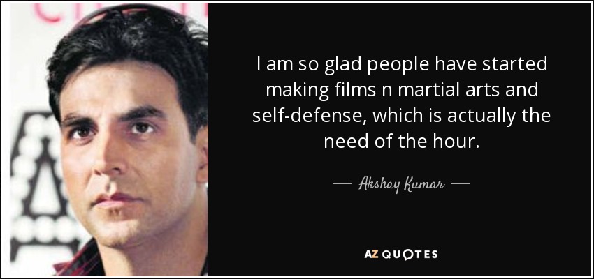 I am so glad people have started making films n martial arts and self-defense, which is actually the need of the hour. - Akshay Kumar