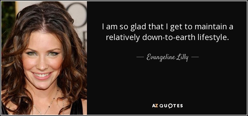 I am so glad that I get to maintain a relatively down-to-earth lifestyle. - Evangeline Lilly