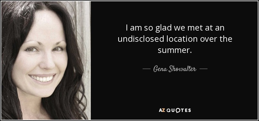 I am so glad we met at an undisclosed location over the summer. - Gena Showalter