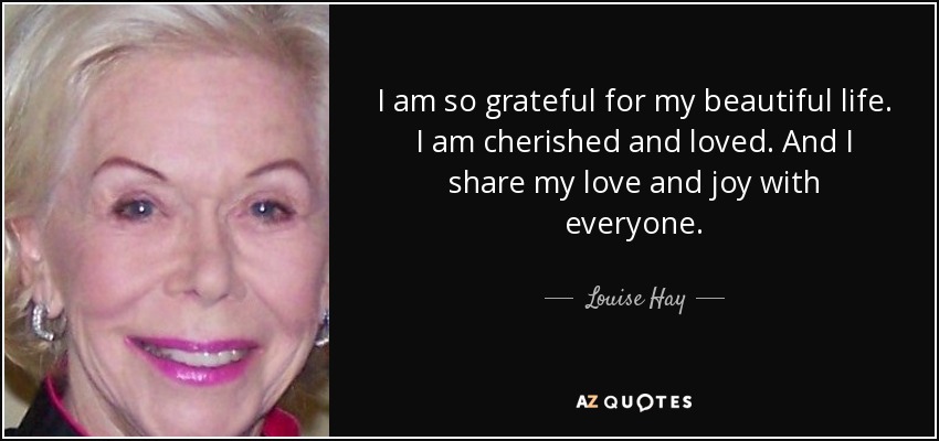 I am so grateful for my beautiful life. I am cherished and loved. And I share my love and joy with everyone. - Louise Hay