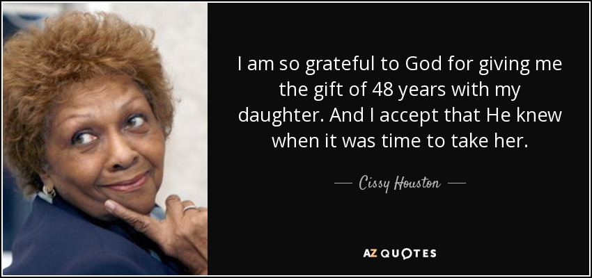 I am so grateful to God for giving me the gift of 48 years with my daughter. And I accept that He knew when it was time to take her. - Cissy Houston