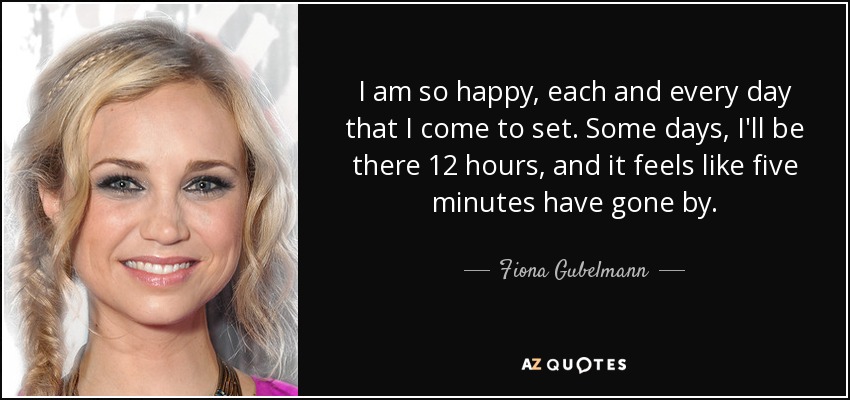 I am so happy, each and every day that I come to set. Some days, I'll be there 12 hours, and it feels like five minutes have gone by. - Fiona Gubelmann