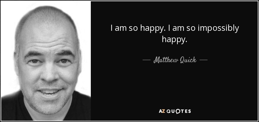 I am so happy. I am so impossibly happy. - Matthew Quick