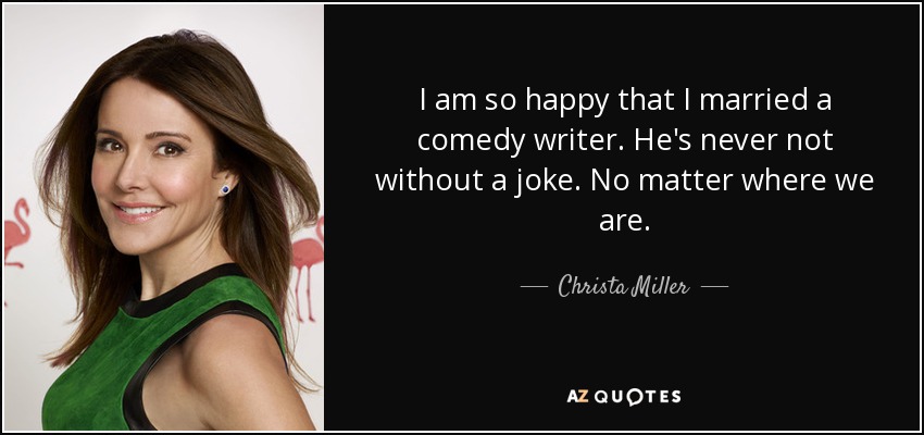 I am so happy that I married a comedy writer. He's never not without a joke. No matter where we are. - Christa Miller