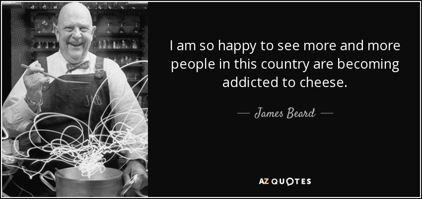 I am so happy to see more and more people in this country are becoming addicted to cheese. - James Beard