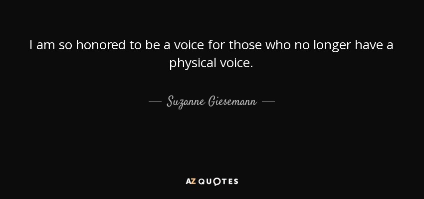 I am so honored to be a voice for those who no longer have a physical voice. - Suzanne Giesemann