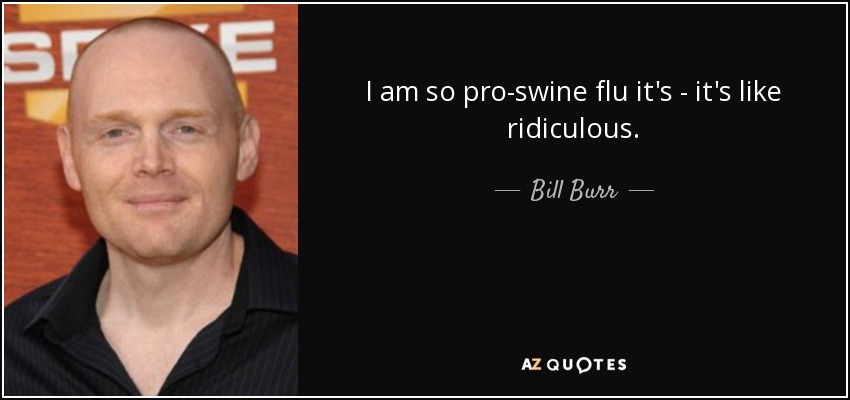 I am so pro-swine flu it's - it's like ridiculous. - Bill Burr