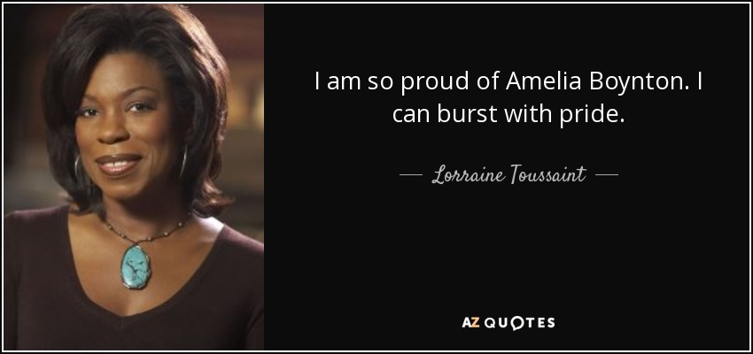 I am so proud of Amelia Boynton. I can burst with pride. - Lorraine Toussaint