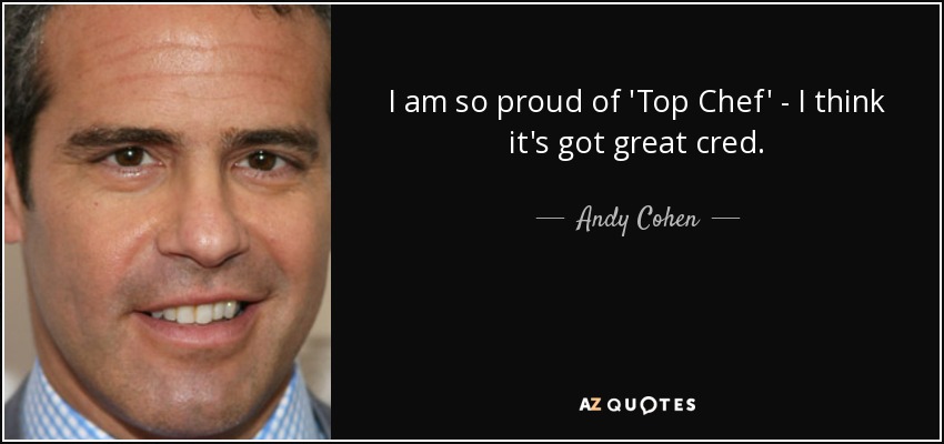 I am so proud of 'Top Chef' - I think it's got great cred. - Andy Cohen