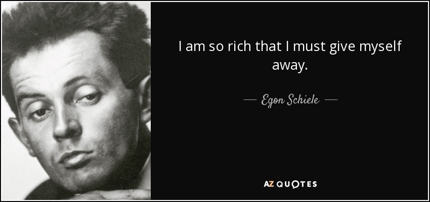 I am so rich that I must give myself away. - Egon Schiele