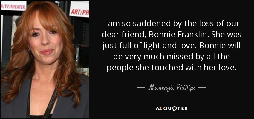 I am so saddened by the loss of our dear friend, Bonnie Franklin. She was just full of light and love. Bonnie will be very much missed by all the people she touched with her love. - Mackenzie Phillips