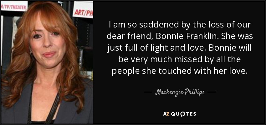 I am so saddened by the loss of our dear friend, Bonnie Franklin. She was just full of light and love. Bonnie will be very much missed by all the people she touched with her love. - Mackenzie Phillips