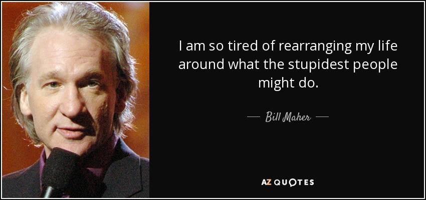 I am so tired of rearranging my life around what the stupidest people might do. - Bill Maher