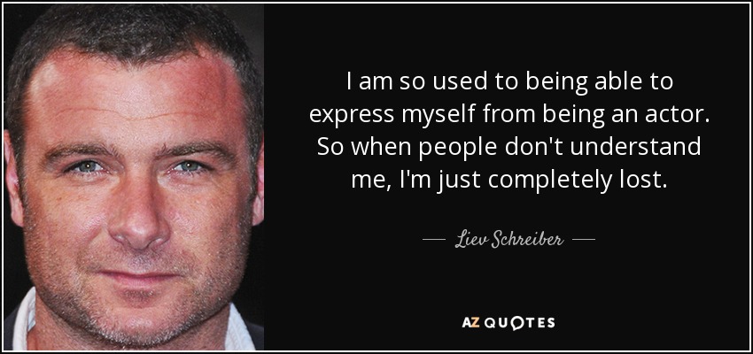 I am so used to being able to express myself from being an actor. So when people don't understand me, I'm just completely lost. - Liev Schreiber