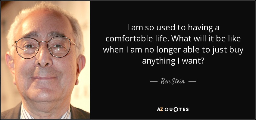I am so used to having a comfortable life. What will it be like when I am no longer able to just buy anything I want? - Ben Stein