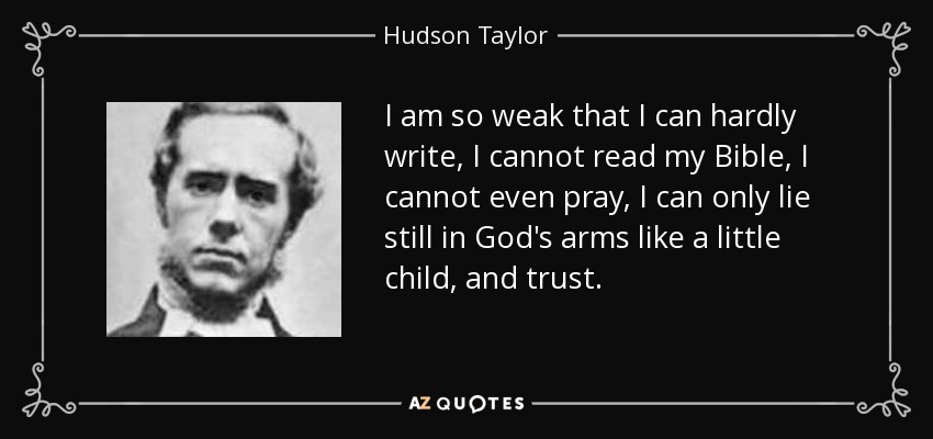 I am so weak that I can hardly write, I cannot read my Bible, I cannot even pray, I can only lie still in God's arms like a little child, and trust. - Hudson Taylor