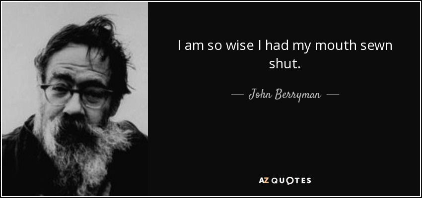 I am so wise I had my mouth sewn shut. - John Berryman