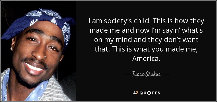 I am society’s child. This is how they made me and now I’m sayin’ what’s on my mind and they don’t want that. This is what you made me, America. - Tupac Shakur