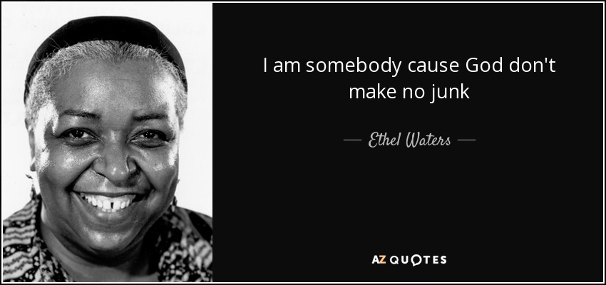 I am somebody cause God don't make no junk - Ethel Waters