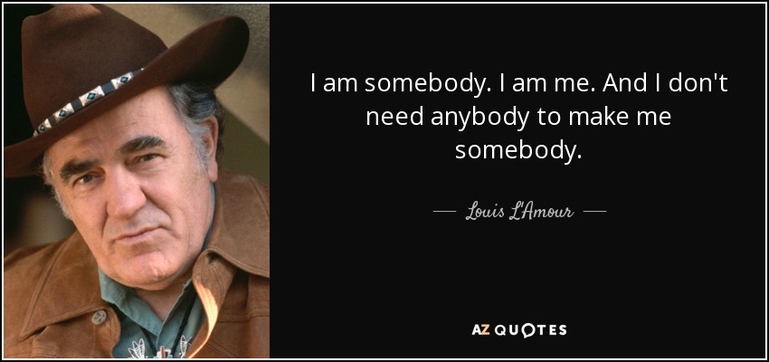 I am somebody. I am me. And I don't need anybody to make me somebody. - Louis L'Amour