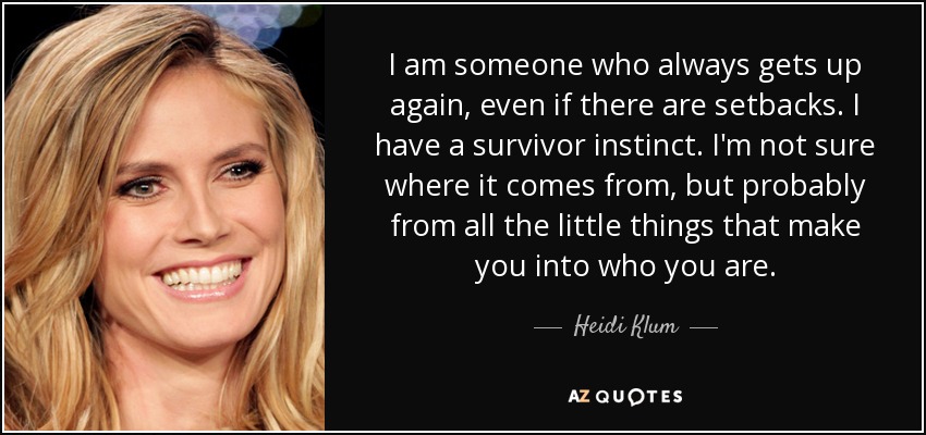 I am someone who always gets up again, even if there are setbacks. I have a survivor instinct. I'm not sure where it comes from, but probably from all the little things that make you into who you are. - Heidi Klum