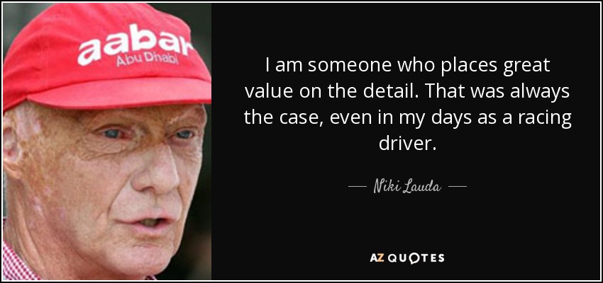 I am someone who places great value on the detail. That was always the case, even in my days as a racing driver. - Niki Lauda