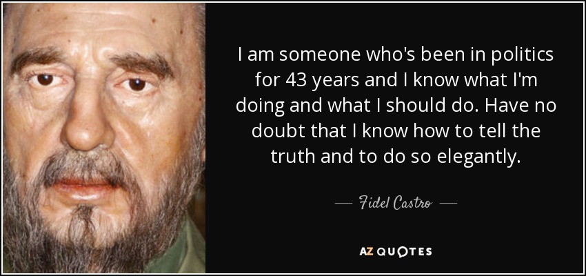 I am someone who's been in politics for 43 years and I know what I'm doing and what I should do. Have no doubt that I know how to tell the truth and to do so elegantly. - Fidel Castro
