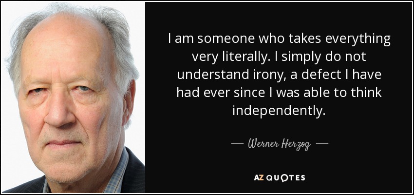 I am someone who takes everything very literally. I simply do not understand irony, a defect I have had ever since I was able to think independently. - Werner Herzog