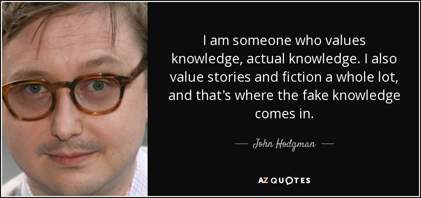 I am someone who values knowledge, actual knowledge. I also value stories and fiction a whole lot, and that's where the fake knowledge comes in. - John Hodgman