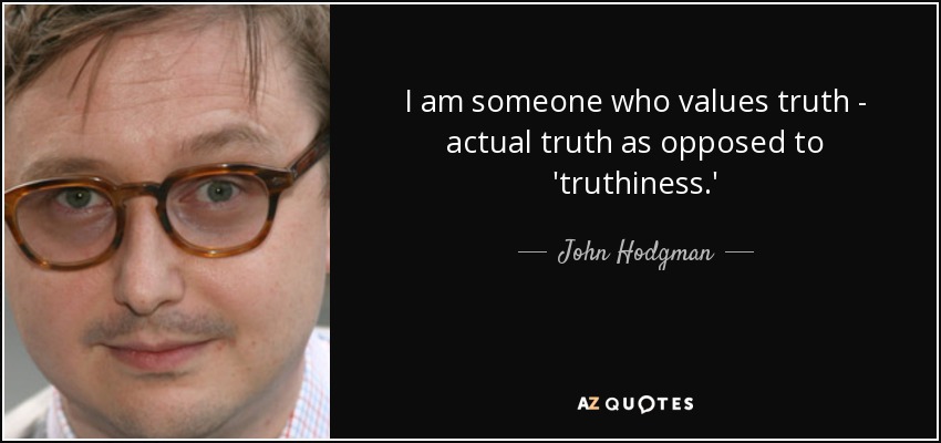I am someone who values truth - actual truth as opposed to 'truthiness.' - John Hodgman